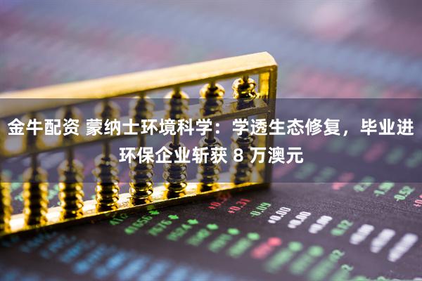 金牛配资 蒙纳士环境科学：学透生态修复，毕业进环保企业斩获 8 万澳元