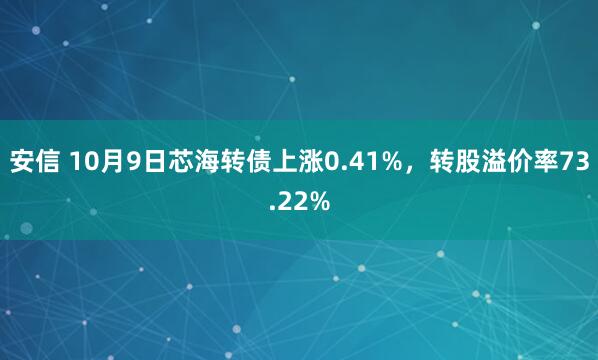 安信 10月9日芯海转债上涨0.41%，转股溢价率73.22%