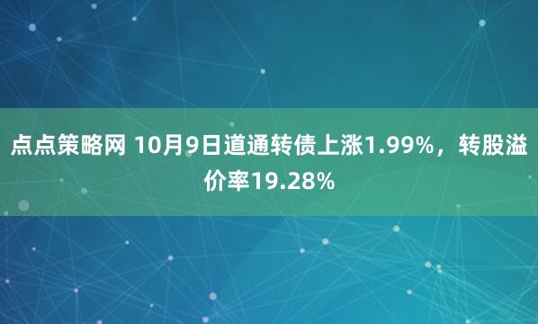 点点策略网 10月9日道通转债上涨1.99%，转股溢价率19.28%