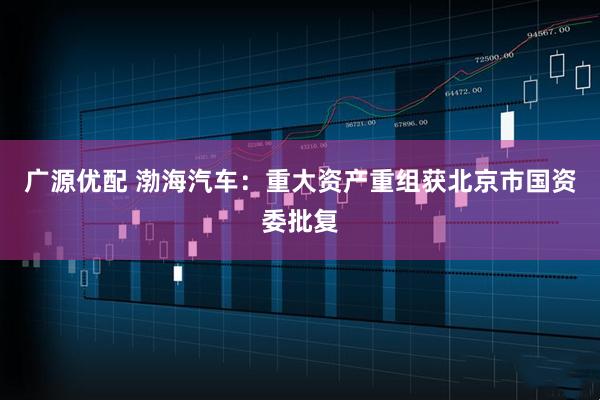 广源优配 渤海汽车：重大资产重组获北京市国资委批复