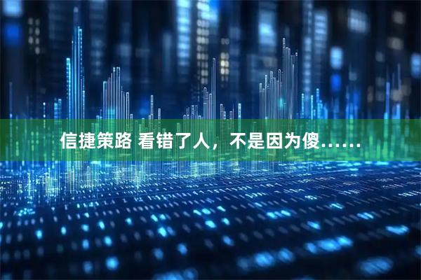 信捷策路 看错了人，不是因为傻……