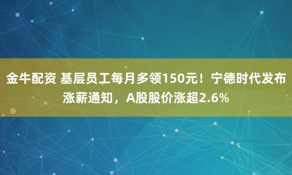 金牛配资 基层员工每月多领150元！宁德时代发布涨薪通知，A股股价涨超2.6%