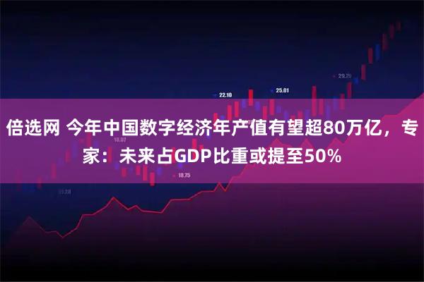 倍选网 今年中国数字经济年产值有望超80万亿，专家：未来占GDP比重或提至50%