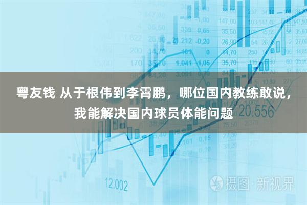 粤友钱 从于根伟到李霄鹏，哪位国内教练敢说，我能解决国内球员体能问题