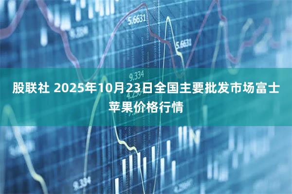 股联社 2025年10月23日全国主要批发市场富士苹果价格行情