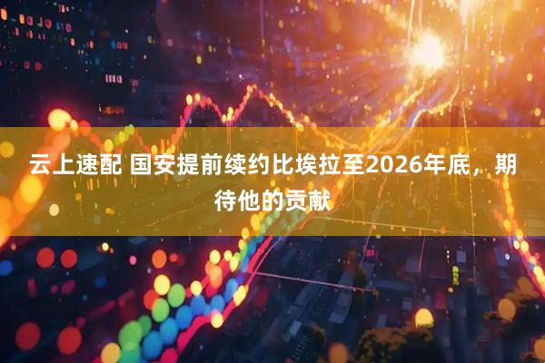 云上速配 国安提前续约比埃拉至2026年底,期待他的贡献