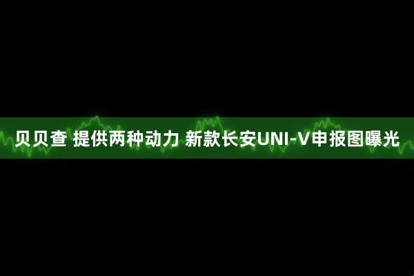 贝贝查 提供两种动力 新款长安UNI-V申报图曝光