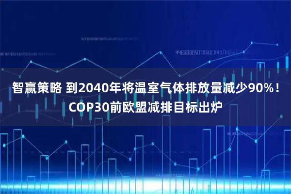智赢策略 到2040年将温室气体排放量减少90%!COP30前欧盟减排目标出炉