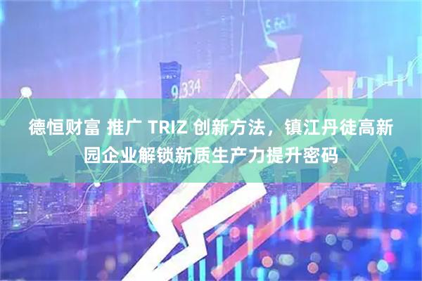 德恒财富 推广 TRIZ 创新方法，镇江丹徒高新园企业解锁新质生产力提升密码