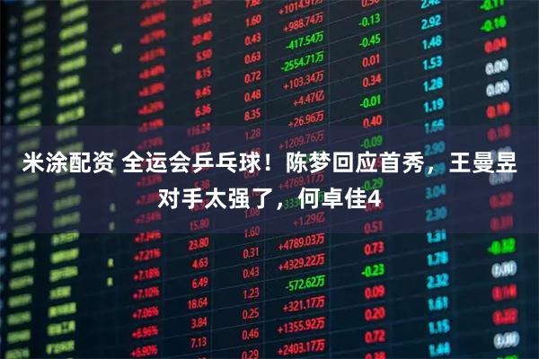 米涂配资 全运会乒乓球！陈梦回应首秀，王曼昱对手太强了，何卓佳4