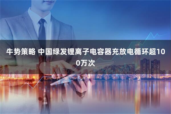 牛势策略 中国绿发锂离子电容器充放电循环超100万次