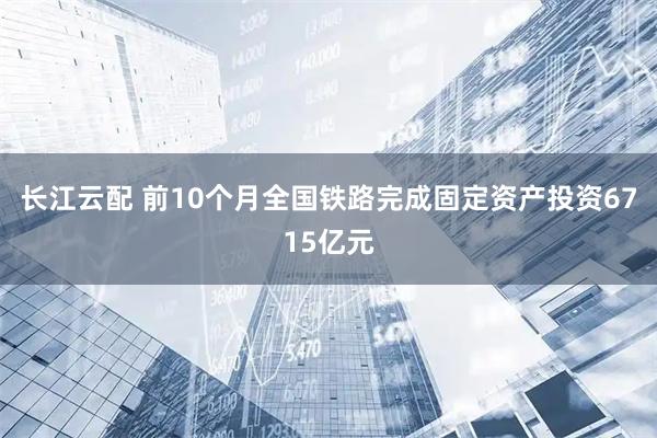 长江云配 前10个月全国铁路完成固定资产投资6715亿元