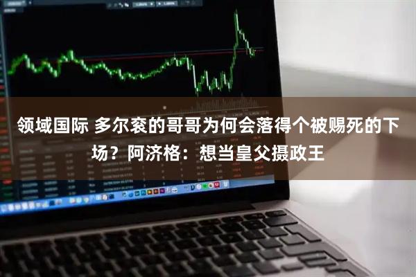 领域国际 多尔衮的哥哥为何会落得个被赐死的下场?阿济格:想当皇父摄政王