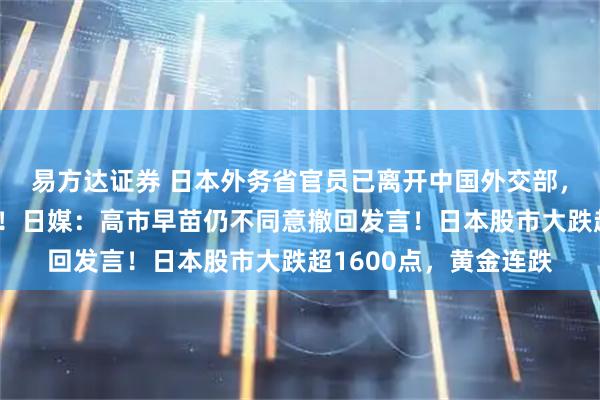 易方达证券 日本外务省官员已离开中国外交部,对媒体未给任何表态!日媒:高市早苗仍不同意撤回发言!日本股市大跌超1600点,黄金连跌