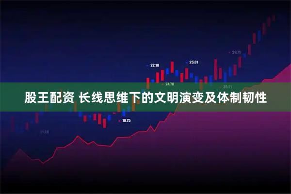 股王配资 长线思维下的文明演变及体制韧性