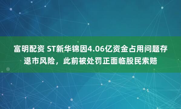 富明配资 ST新华锦因4.06亿资金占用问题存退市风险,此前被处罚正面临股民索赔