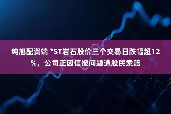 纯旭配资端 *ST岩石股价三个交易日跌幅超12%,公司正因信披问题遭股民索赔