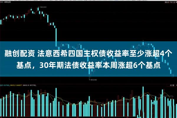 融创配资 法意西希四国主权债收益率至少涨超4个基点，30年期法债收益率本周涨超6个基点
