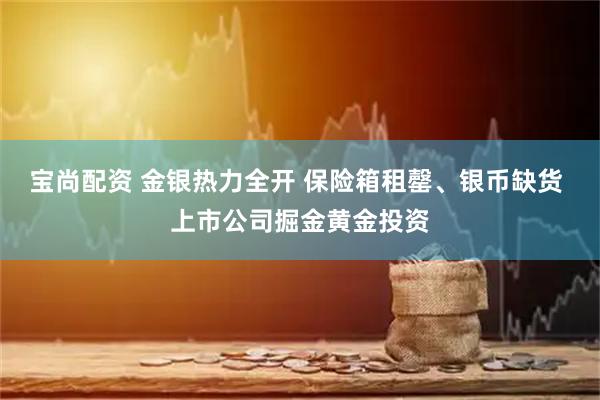 宝尚配资 金银热力全开 保险箱租罄、银币缺货 上市公司掘金黄金投资