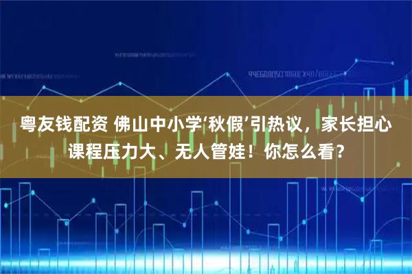 粤友钱配资 佛山中小学‘秋假’引热议，家长担心课程压力大、无人管娃！你怎么看？