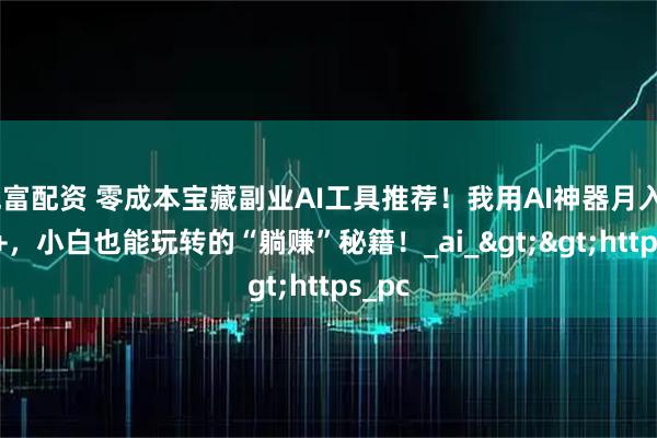 兆富配资 零成本宝藏副业AI工具推荐!我用AI神器月入5000+,小白也能玩转的“躺赚”秘籍!_ai_>>https_pc