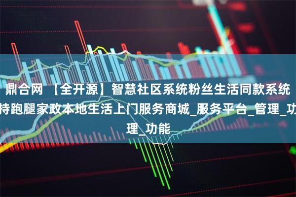 鼎合网 【全开源】智慧社区系统粉丝生活同款系统支持跑腿家政本地生活上门服务商城_服务平台_管理_功能