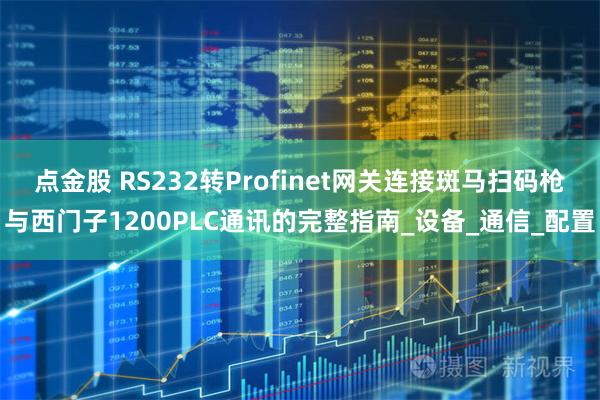 点金股 RS232转Profinet网关连接斑马扫码枪与西门子1200PLC通讯的完整指南_设备_通信_配置